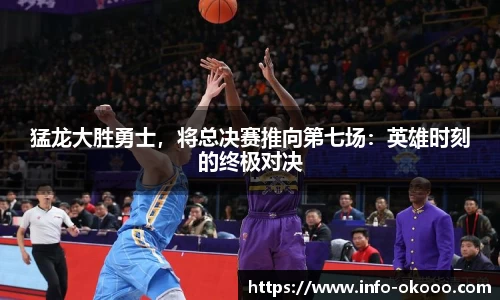 猛龙大胜勇士，将总决赛推向第七场：英雄时刻的终极对决