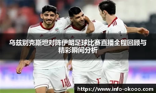 乌兹别克斯坦对阵伊朗足球比赛直播全程回顾与精彩瞬间分析