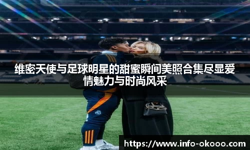 维密天使与足球明星的甜蜜瞬间美照合集尽显爱情魅力与时尚风采